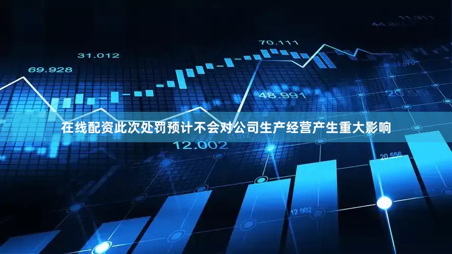 在线配资　　此次处罚预计不会对公司生产经营产生重大影响
