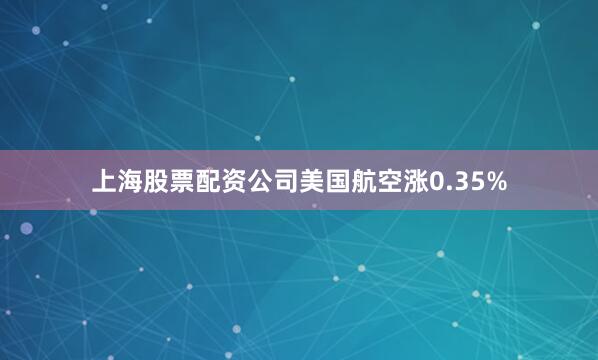 上海股票配资公司美国航空涨0.35%