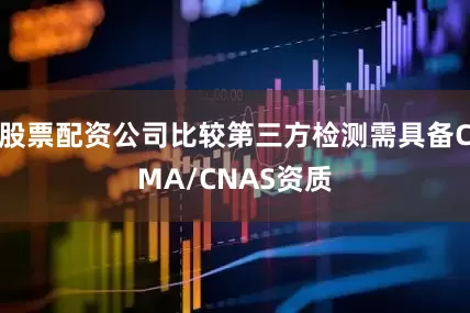 股票配资公司比较第三方检测需具备CMA/CNAS资质