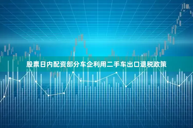 股票日内配资部分车企利用二手车出口退税政策