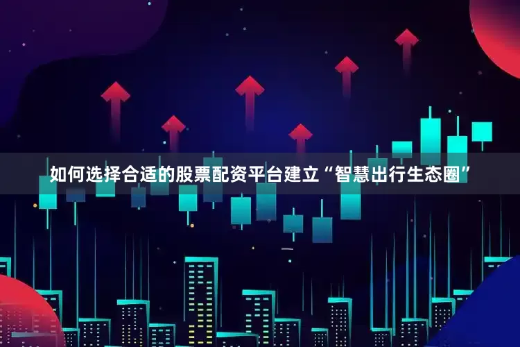 如何选择合适的股票配资平台建立“智慧出行生态圈”