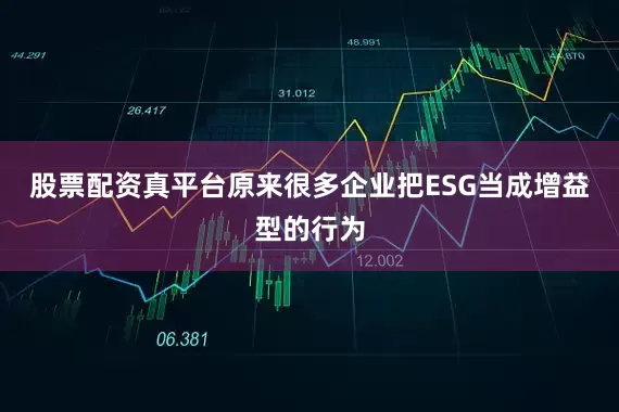 股票配资真平台原来很多企业把ESG当成增益型的行为
