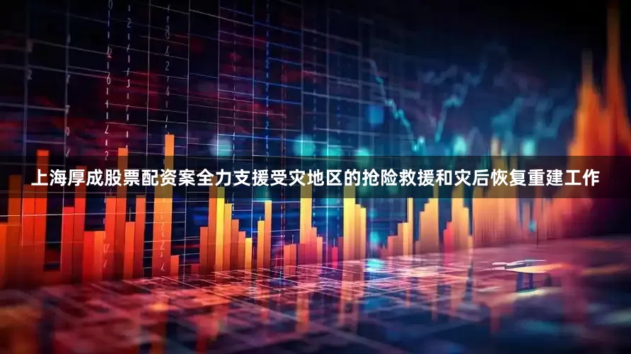 上海厚成股票配资案全力支援受灾地区的抢险救援和灾后恢复重建工作