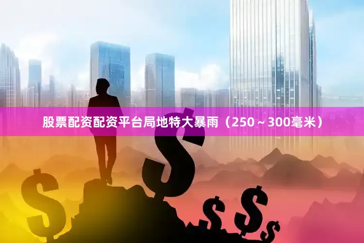 股票配资配资平台局地特大暴雨（250～300毫米）