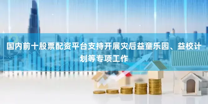 国内前十股票配资平台支持开展灾后益童乐园、益校计划等专项工作