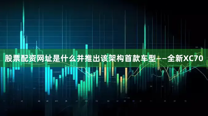 股票配资网址是什么并推出该架构首款车型——全新XC70