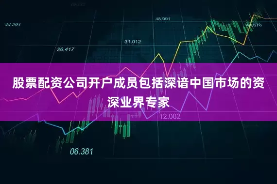 股票配资公司开户成员包括深谙中国市场的资深业界专家
