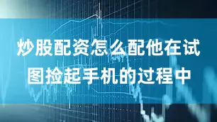 炒股配资怎么配他在试图捡起手机的过程中