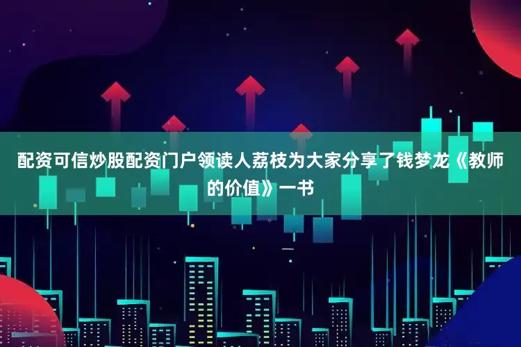 配资可信炒股配资门户领读人荔枝为大家分享了钱梦龙《教师的价值》一书