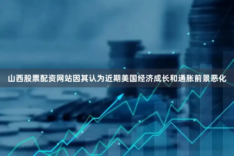 山西股票配资网站因其认为近期美国经济成长和通胀前景恶化