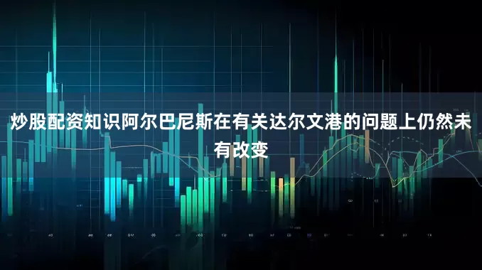 炒股配资知识阿尔巴尼斯在有关达尔文港的问题上仍然未有改变