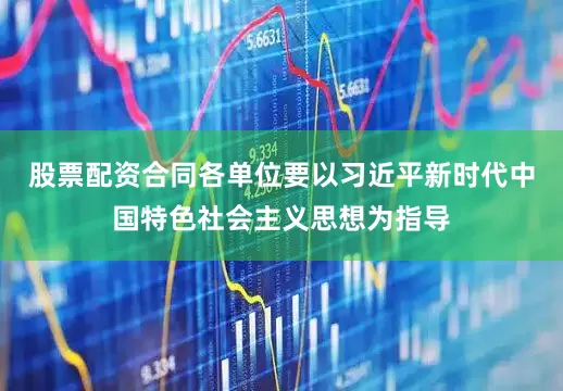 股票配资合同各单位要以习近平新时代中国特色社会主义思想为指导