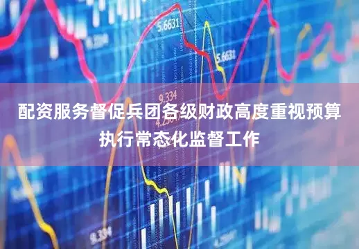 配资服务督促兵团各级财政高度重视预算执行常态化监督工作