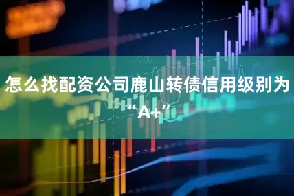 怎么找配资公司鹿山转债信用级别为“A+”