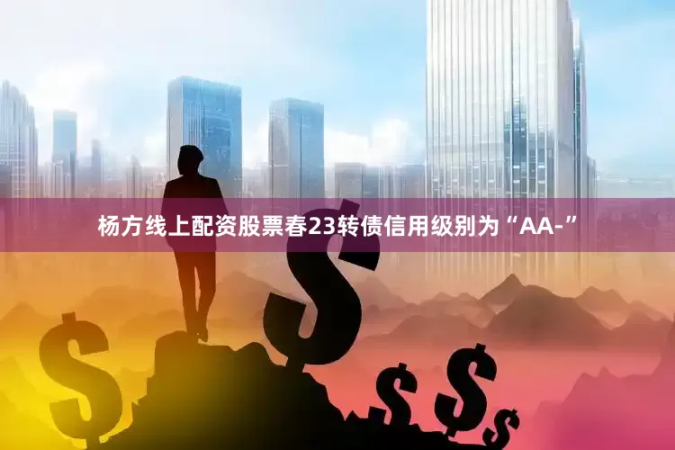 杨方线上配资股票春23转债信用级别为“AA-”