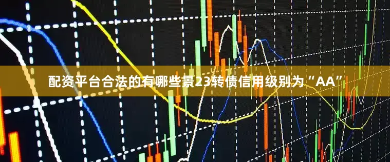 配资平台合法的有哪些景23转债信用级别为“AA”