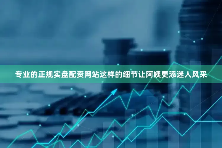 专业的正规实盘配资网站这样的细节让阿姨更添迷人风采