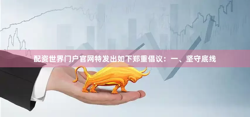 配资世界门户官网特发出如下郑重倡议：　　一、坚守底线