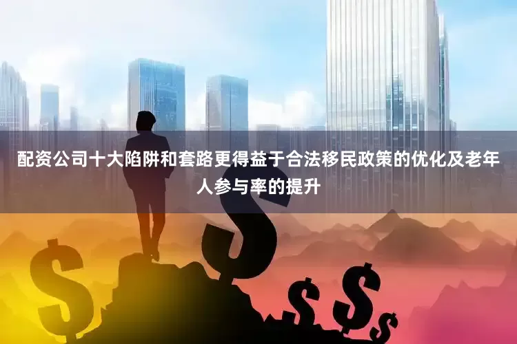 配资公司十大陷阱和套路更得益于合法移民政策的优化及老年人参与率的提升