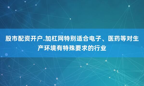 股市配资开户.加杠网特别适合电子、医药等对生产环境有特殊要求的行业
