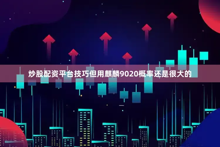 炒股配资平台技巧但用麒麟9020概率还是很大的