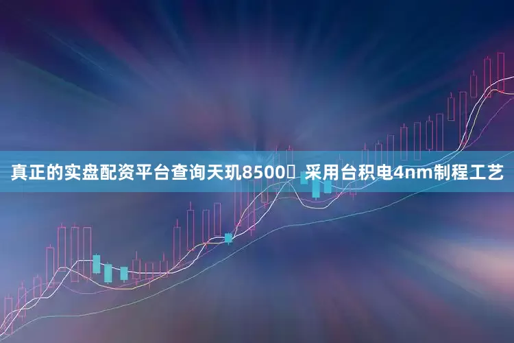 真正的实盘配资平台查询天玑8500‌采用台积电4nm制程工艺