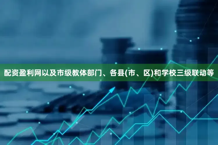 配资盈利网以及市级教体部门、各县(市、区)和学校三级联动等
