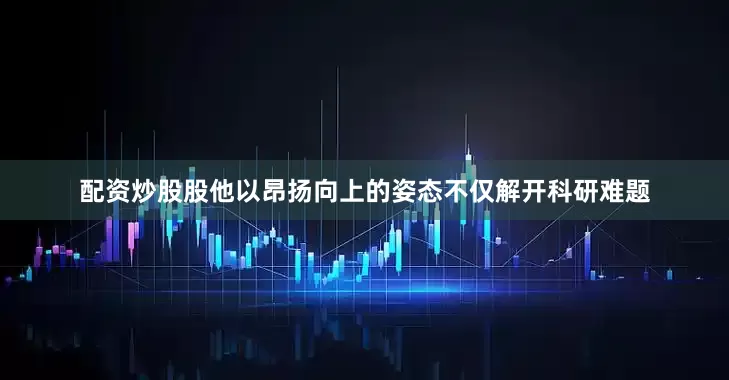 配资炒股股他以昂扬向上的姿态不仅解开科研难题