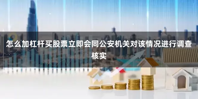 怎么加杠杆买股票立即会同公安机关对该情况进行调查核实