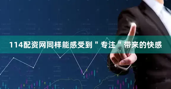 114配资网同样能感受到＂专注＂带来的快感