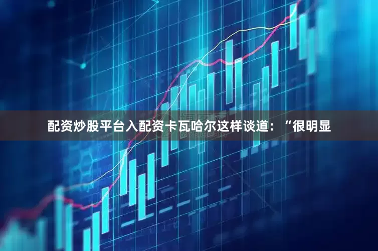 配资炒股平台入配资卡瓦哈尔这样谈道：“很明显