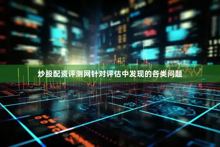 炒股配资评测网针对评估中发现的各类问题