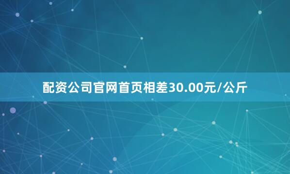 配资公司官网首页相差30.00元/公斤