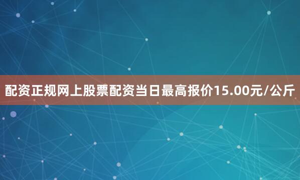 配资正规网上股票配资当日最高报价15.00元/公斤