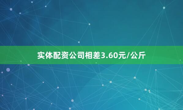 实体配资公司相差3.60元/公斤