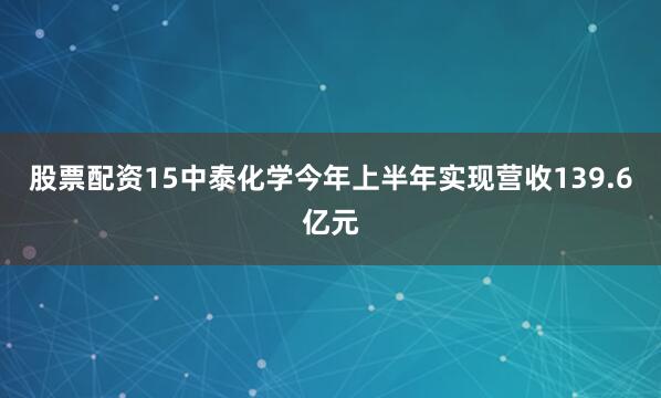股票配资15中泰化学今年上半年实现营收139.6亿元