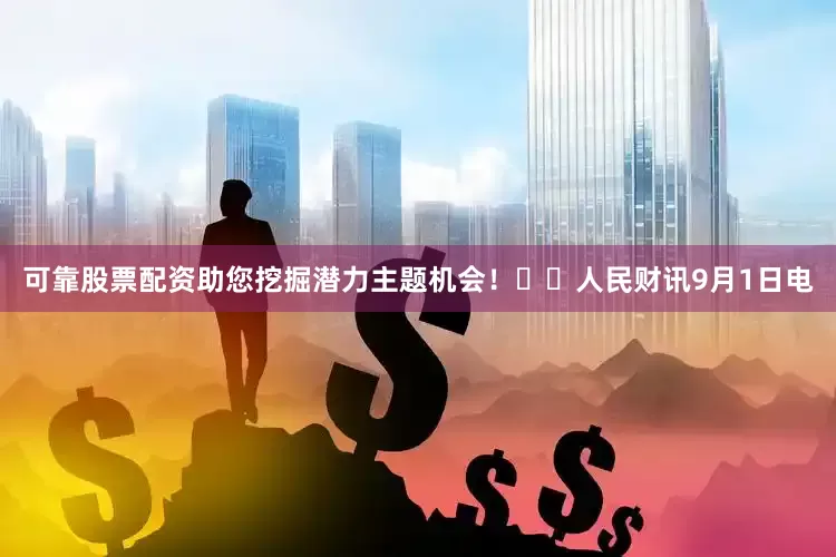 可靠股票配资助您挖掘潜力主题机会！		　　人民财讯9月1日电
