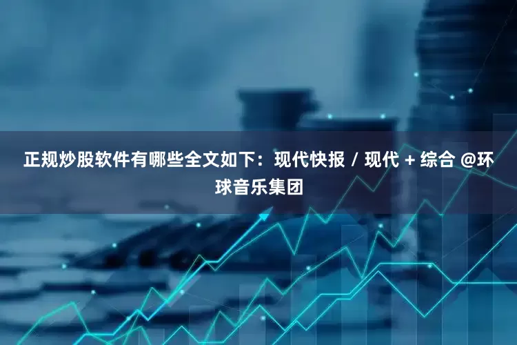 正规炒股软件有哪些全文如下：现代快报 / 现代 + 综合 @环球音乐集团