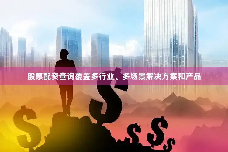 股票配资查询覆盖多行业、多场景解决方案和产品
