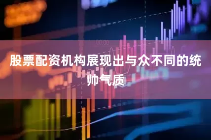 股票配资机构展现出与众不同的统帅气质