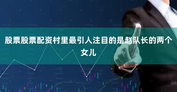 股票股票配资村里最引人注目的是赵队长的两个女儿