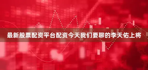 最新股票配资平台配资今天我们要聊的李天佑上将