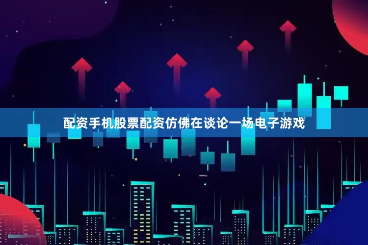 配资手机股票配资仿佛在谈论一场电子游戏