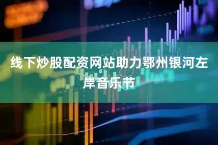 线下炒股配资网站助力鄂州银河左岸音乐节