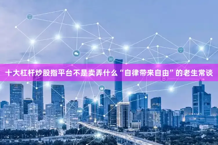 十大杠杆炒股指平台不是卖弄什么“自律带来自由”的老生常谈