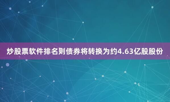 炒股票软件排名则债券将转换为约4.63亿股股份