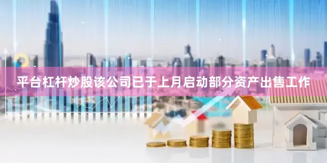 平台杠杆炒股该公司已于上月启动部分资产出售工作