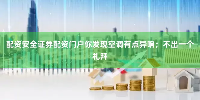 配资安全证券配资门户你发现空调有点异响；不出一个礼拜