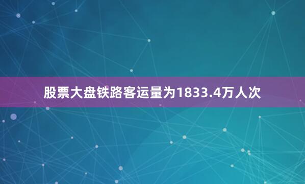 股票大盘铁路客运量为1833.4万人次