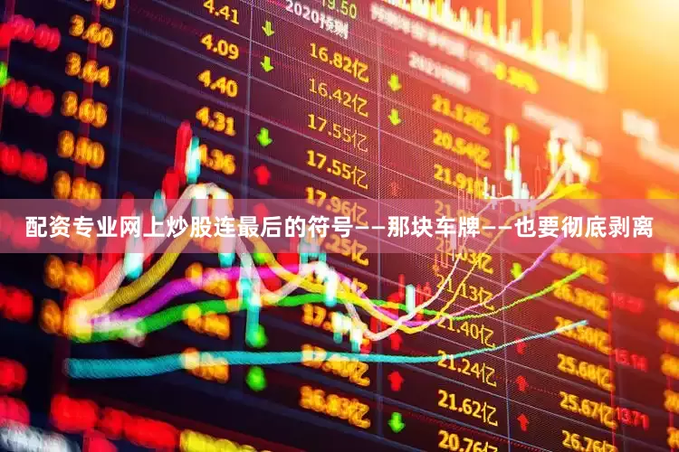 配资专业网上炒股连最后的符号——那块车牌——也要彻底剥离